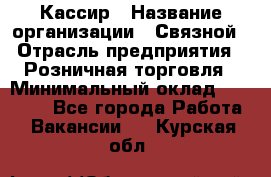 Кассир › Название организации ­ Связной › Отрасль предприятия ­ Розничная торговля › Минимальный оклад ­ 25 000 - Все города Работа » Вакансии   . Курская обл.